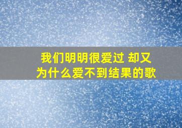 我们明明很爱过 却又为什么爱不到结果的歌